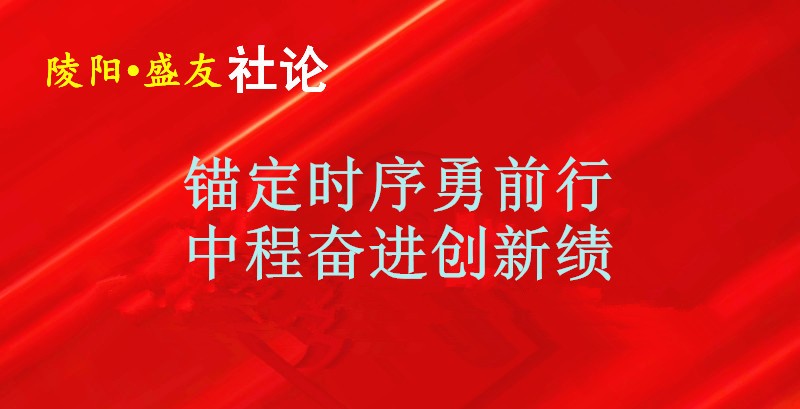 陵阳 盛友社论：  锚定时序勇前行 中程奋进创新绩